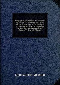 Biographie Universelle, Ancienne Et Moderne; Ou, Histoire, Par Ordre Alphabetique: De La Vie Publique Et Privee De Tous Les Hommes Qui Se Sont Fait . Ou Leurs Crimes, Volume 33 (French Edition)