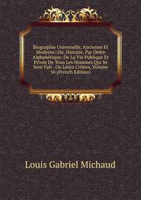 Biographie Universelle, Ancienne Et Moderne; Ou, Histoire, Par Ordre Alphabetique: De La Vie Publique Et Privee De Tous Les Hommes Qui Se Sont Fait . Ou Leurs Crimes, Volume 56 (French Edition)