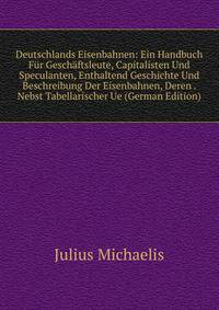 Deutschlands Eisenbahnen: Ein Handbuch Fur Geschaftsleute, Capitalisten Und Speculanten, Enthaltend Geschichte Und Beschreibung Der Eisenbahnen, Deren . Nebst Tabellarischer Ue (German Edition)