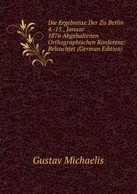 Die Ergebnisse Der Zu Berlin 4.-15., Januar 1876 Abgehaltenen Orthographischen Konferenz: Beleuchtet (German Edition)