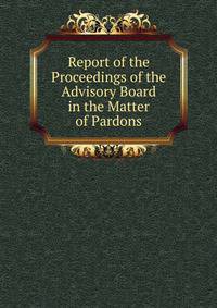 Report of the Proceedings of the Advisory Board in the Matter of Pardons