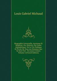 Biographie Universelle, Ancienne Et Moderne; Ou, Histoire, Par Ordre Alphabetique: De La Vie Publique Et Privee De Tous Les Hommes Qui Se Sont Fait . Ou Leurs Crimes, Volume 4 (French Edition)