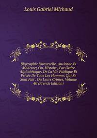 Biographie Universelle, Ancienne Et Moderne; Ou, Histoire, Par Ordre Alphabetique: De La Vie Publique Et Privee De Tous Les Hommes Qui Se Sont Fait . Ou Leurs Crimes, Volume 40 (French Edition)