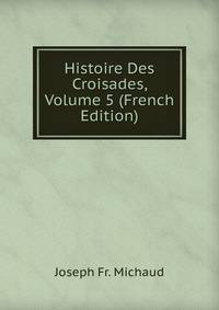 Histoire Des Croisades, Volume 5 (French Edition)