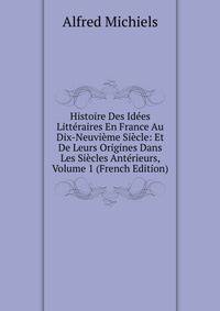 Histoire Des Idees Litteraires En France Au Dix-Neuvieme Siecle: Et De Leurs Origines Dans Les Siecles Anterieurs, Volume 1 (French Edition)