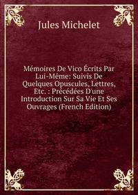 M?moires De Vico ?crits Par Lui-M?me: Suivis De Quelques Opuscules, Lettres, Etc. : Pr?c?d?es D'une Introduction Sur Sa Vie Et Ses Ouvrages (French Edition)