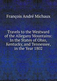 Travels to the Westward of the Allegany Mountains: In the States of Ohio, Kentucky, and Tennessee, in the Year 1802