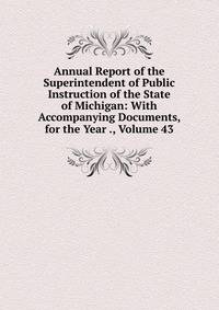 Annual Report of the Superintendent of Public Instruction of the State of Michigan: With Accompanying Documents, for the Year ., Volume 43