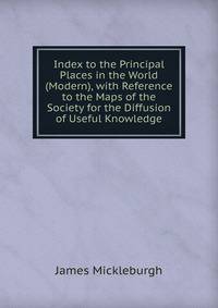 Index to the Principal Places in the World (Modern), with Reference to the Maps of the Society for the Diffusion of Useful Knowledge