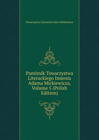 Pamitnik Towarzystwa Literackiego Imienia Adama Mickiewicza, Volume 5 (Polish Edition)
