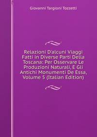 Relazioni D'alcuni Viaggi Fatti in Diverse Parti Della Toscana: Per Osservare Le Produzioni Naturali, E Gli Antichi Monumenti De Essa, Volume 5 (Italian Edition)