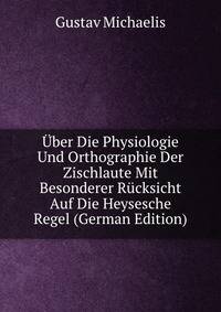 Uber Die Physiologie Und Orthographie Der Zischlaute Mit Besonderer Rucksicht Auf Die Heysesche Regel (German Edition)