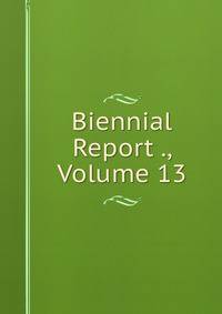 Biennial Report ., Volume 13
