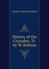 History of the Crusades, Tr. by W. Robson