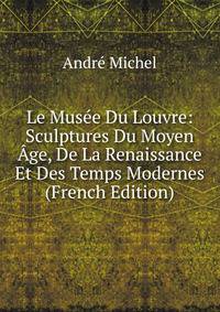Le Musee Du Louvre: Sculptures Du Moyen Age, De La Renaissance Et Des Temps Modernes (French Edition)