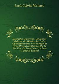 Biographie Universelle, Ancienne Et Moderne; Ou, Histoire, Par Ordre Alphabetique: De La Vie Publique Et Privee De Tous Les Hommes Qui Se Sont Fait . Ou Leurs Crimes, Volume 45 (French Edition)