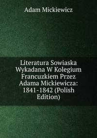Literatura Sowiaska Wykadana W Kolegium Francuzkiem Przez Adama Mickiewicza: 1841-1842 (Polish Edition)
