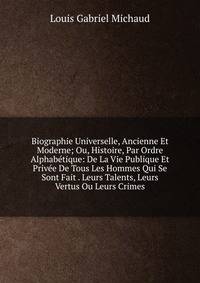 Biographie Universelle, Ancienne Et Moderne; Ou, Histoire, Par Ordre Alphabetique: De La Vie Publique Et Privee De Tous Les Hommes Qui Se Sont Fait . Leurs Talents, Leurs Vertus Ou Leurs Crimes