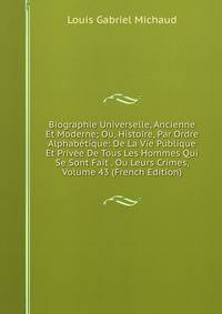 Biographie Universelle, Ancienne Et Moderne; Ou, Histoire, Par Ordre Alphabetique: De La Vie Publique Et Privee De Tous Les Hommes Qui Se Sont Fait . Ou Leurs Crimes, Volume 43 (French Edition)