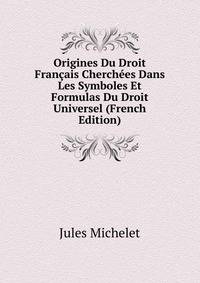 Origines Du Droit Francais Cherchees Dans Les Symboles Et Formulas Du Droit Universel (French Edition)