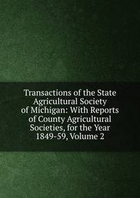Transactions of the State Agricultural Society of Michigan: With Reports of County Agricultural Societies, for the Year 1849-59, Volume 2