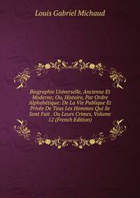 Biographie Universelle, Ancienne Et Moderne; Ou, Histoire, Par Ordre Alphabetique: De La Vie Publique Et Privee De Tous Les Hommes Qui Se Sont Fait . Ou Leurs Crimes, Volume 12 (French Edition)