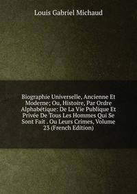 Biographie Universelle, Ancienne Et Moderne; Ou, Histoire, Par Ordre Alphabetique: De La Vie Publique Et Privee De Tous Les Hommes Qui Se Sont Fait . Ou Leurs Crimes, Volume 23 (French Edition)