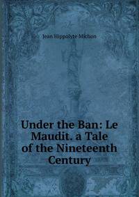 Under the Ban: Le Maudit. a Tale of the Nineteenth Century