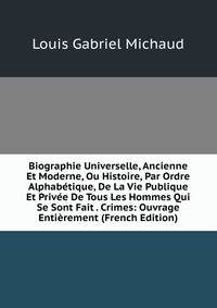 Biographie Universelle, Ancienne Et Moderne, Ou Histoire, Par Ordre Alphabetique, De La Vie Publique Et Privee De Tous Les Hommes Qui Se Sont Fait . Crimes: Ouvrage Entierement (French Edition)