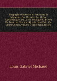 Biographie Universelle, Ancienne Et Moderne; Ou, Histoire, Par Ordre Alphabetique: De La Vie Publique Et Privee De Tous Les Hommes Qui Se Sont Fait . Ou Leurs Crimes, Volume 74 (French Edition)