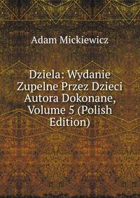 Dziela: Wydanie Zupelne Przez Dzieci Autora Dokonane, Volume 5 (Polish Edition)
