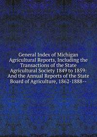 General Index of Michigan Agricultural Reports, Including the Transactions of the State Agricultural Society 1849 to 1859: And the Annual Reports of the State Board of Agriculture, 1862-1888--