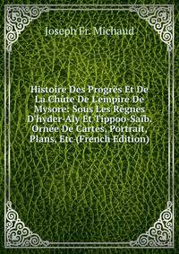 Histoire Des Progr?s Et De La Ch?te De L'empire De Mysore: Sous Les R?gnes D'hyder-Aly Et Tippoo-Sa?b. Orn?e De Cartes, Portrait, Plans, Etc (French Edition)