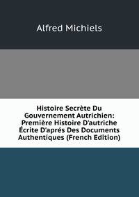 Histoire Secr?te Du Gouvernement Autrichien: Premi?re Histoire D'autriche ?crite D'apr?s Des Documents Authent?ques (French Edition)