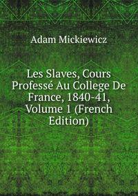 Les Slaves, Cours Professe Au College De France, 1840-41, Volume 1 (French Edition)