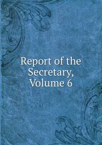Report of the Secretary, Volume 6