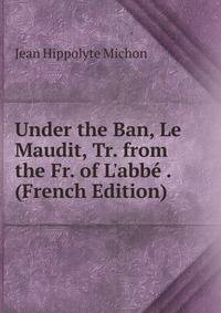 Under the Ban, Le Maudit, Tr. from the Fr. of L'abb? . (French Edition)