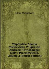 Wspoudzia Adama Mickiewicza W Sprawie Andrzeja Towiaskiego: Listy I Przemowienia, Volume 2 (Polish Edition)