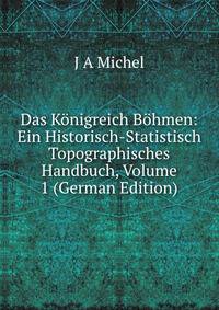 Das K?nigreich B?hmen: Ein Historisch-Statistisch Topographisches Handbuch, Volume 1 (German Edition)