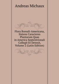 Flora Boreali-Americana, Sistens Caracteres Plantarum Quas in America Septentrionali Collegit Et Detexit, Volume 2 (Latin Edition)