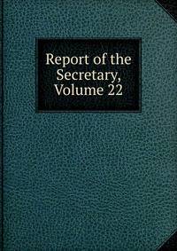 Report of the Secretary, Volume 22