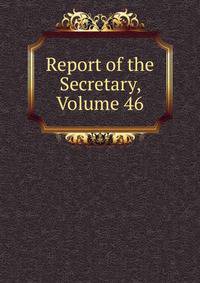 Report of the Secretary, Volume 46