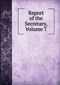 Report of the Secretary, Volume 7