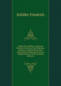 Briefe Von Schiller an Herzog Friedrich Christian Von Schleswig-Holstein-Augustenburg Uber Asthetische Erziehung: In Ihrem Ungedruckten Urtexte (German Edition)