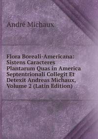 Flora Boreali-Americana: Sistens Caracteres Plantarum Quas in America Septentrionali Collegit Et Detexit Andreas Michaux, Volume 2 (Latin Edition)