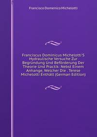 Franciscus Dominicus Michelotti'S Hydraulische Versuche Zur Begr?ndung Und Bef?rderung Der Theorie Und Practik: Nebst Einem Anhange, Welcher Die . Terese Michelotti Enth?lt (German Edition)