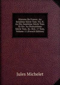 Histoire De France: Au Seizieme Siecle Tom. Vii.-X. Au Dix-Septieme Siecle Tom. Xi-Xiv. Au Dixhuitieme Siecle Tom. Xv.-Xvii. 17 Tom, Volume 11 (French Edition)