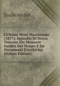 L'Ultimo Moto Mazziniano (1857): Episodio Di Storia Toscana (Da Memorie Inedite Del Tempo E Da Documenti D'Archivio) (Italian Edition)