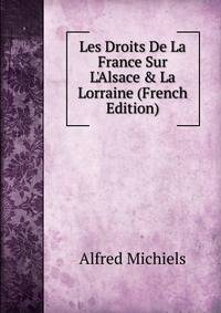 Les Droits De La France Sur L'Alsace &amp; La Lorraine (French Edition)