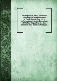 Revised List of Books and Prices Issued by the Superintendent of Public Instruction, 1917, in Accordance with the Provisions of the Law Regulating the Sale of School Text-Books in Michigan